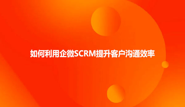 如何利用企微SCRM提升客户沟通效率