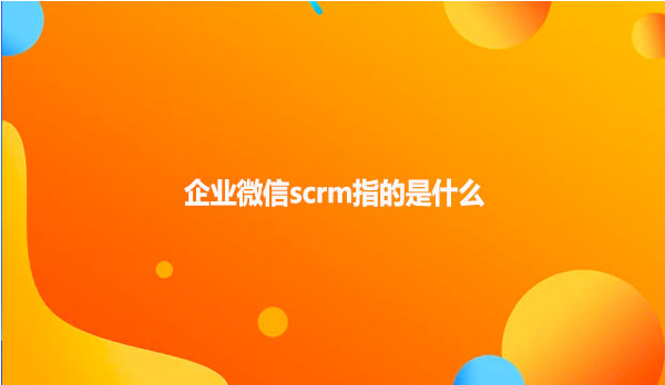 企业微信scrm指的是什么