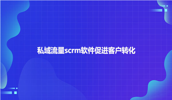 私域流量scrm软件促进客户转化
