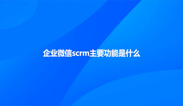 企业微信scrm主要功能是什么
