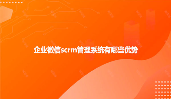 企业微信scrm管理系统有哪些优势？