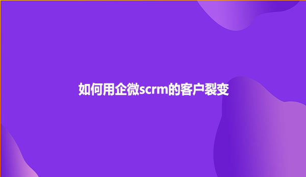如何用企微scrm的客户裂变