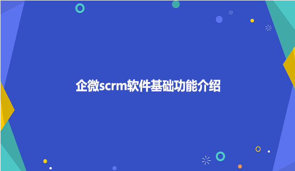 企微scrm软件基础功能介绍