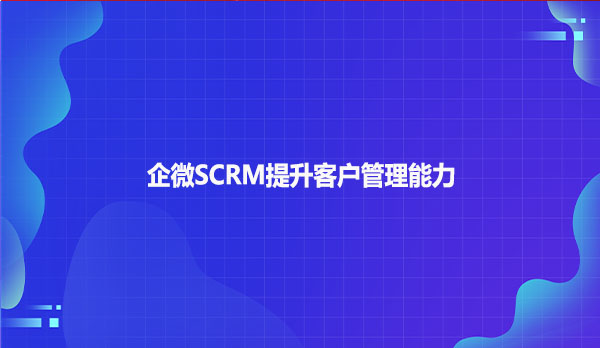 企微SCRM提升客户管理能力