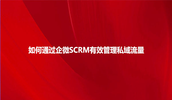 如何通过企微SCRM有效管理私域流量