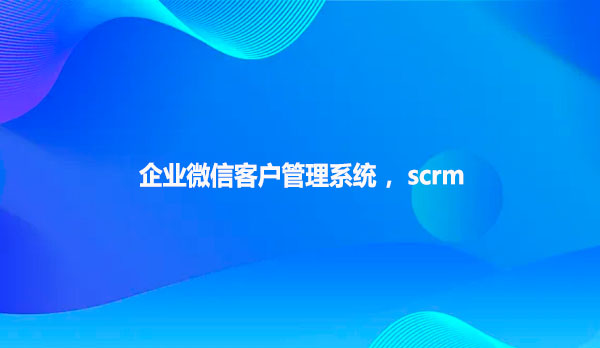 企微scrm精准管理私域流量