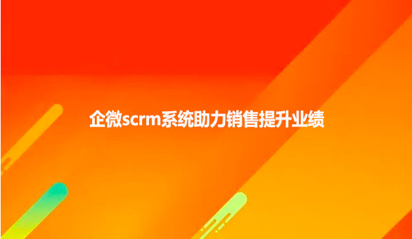 企微scrm系统助力销售提升业绩
