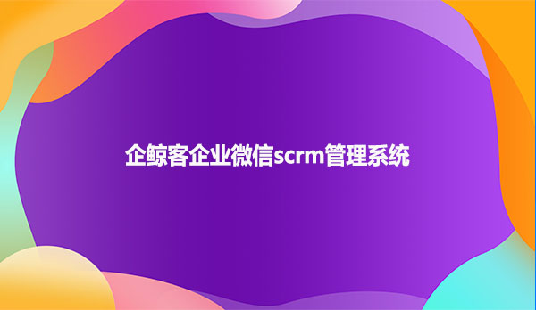 企鲸客企业微信scrm管理系统！