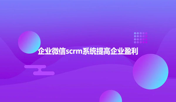 企业微信scrm系统提高企业盈利