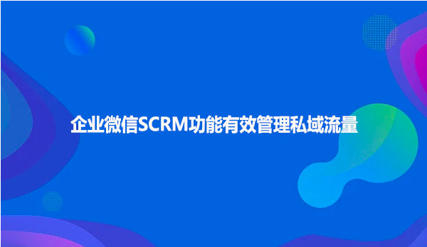 企业微信SCRM功能有效管理私域流量