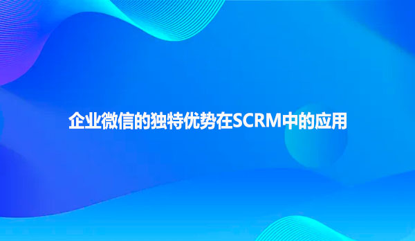 企业微信的独特优势在SCRM中的应用