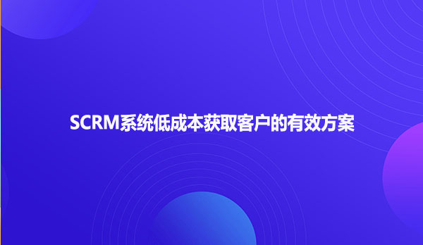 SCRM系统低成本获取客户的有效方案