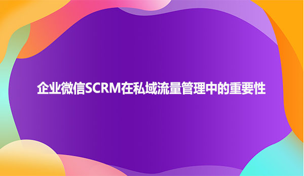企业微信SCRM在私域流量管理中的重要性