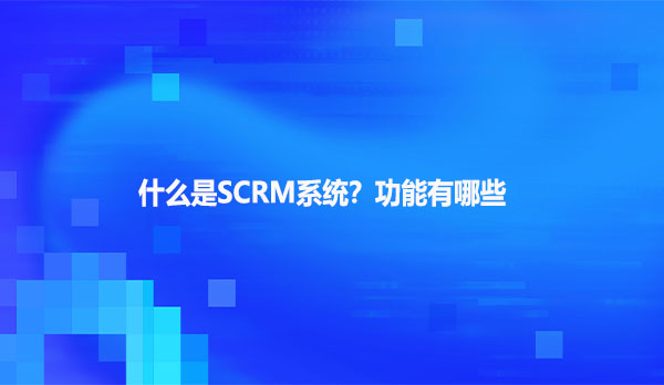 什么是SCRM系统？功能有哪些？