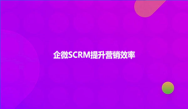 企微SCRM提升营销效率？