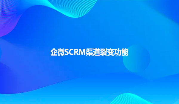 企微SCRM渠道裂变功能