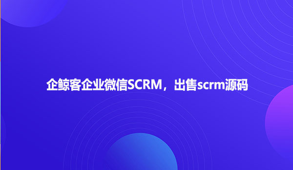 企鲸客企业微信SCRM，出售scrm源码
