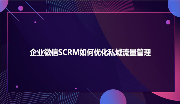 企业微信SCRM如何优化私域流量管理