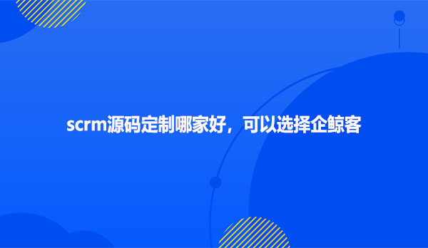 scrm源码定制哪家好，可以选择企鲸客