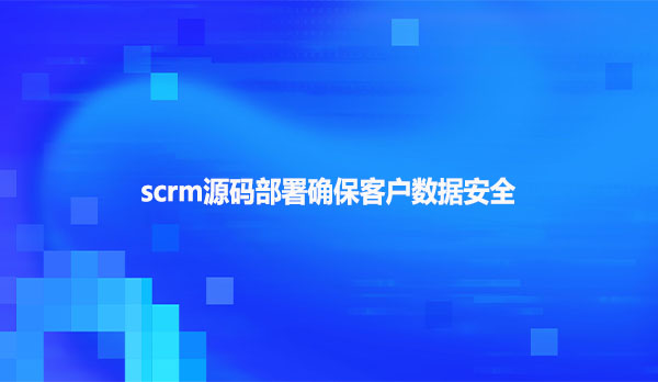 scrm源码部署确保客户数据安全