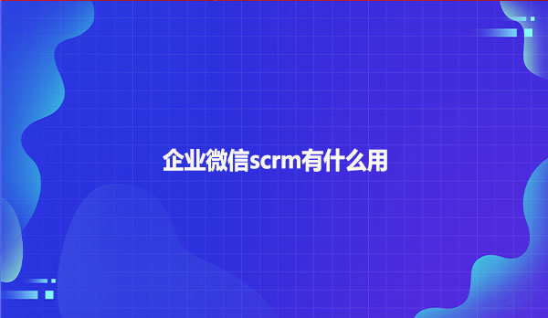 企业微信scrm有什么用呢?