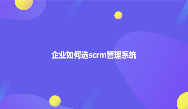 企业如何选scrm管理系统