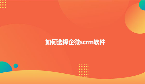 如何选择企微scrm软件