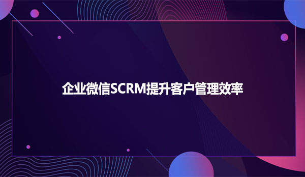 企业微信SCRM提升客户管理效率