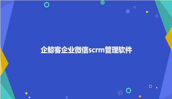 企鲸客企业微信scrm管理软件
