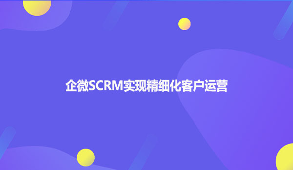 企微SCRM实现精细化客户运营