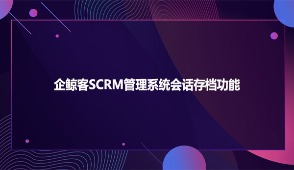 企鲸客SCRM管理系统会话存档功能