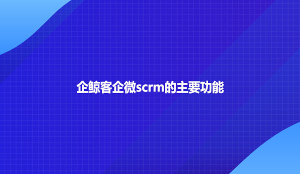 企鲸客企微scrm的主要功能
