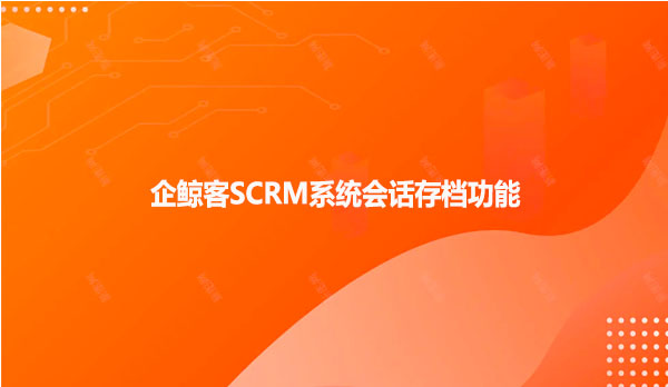 企鲸客SCRM系统会话存档功！