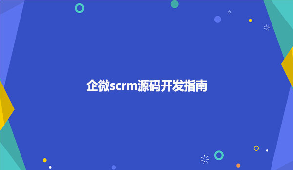 企微scrm源码开发指南