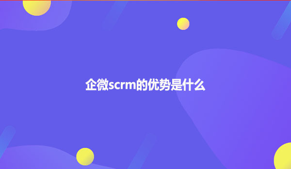 企微scrm的优势是什么？