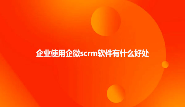 企业使用企微scrm软件有什么好处呢？