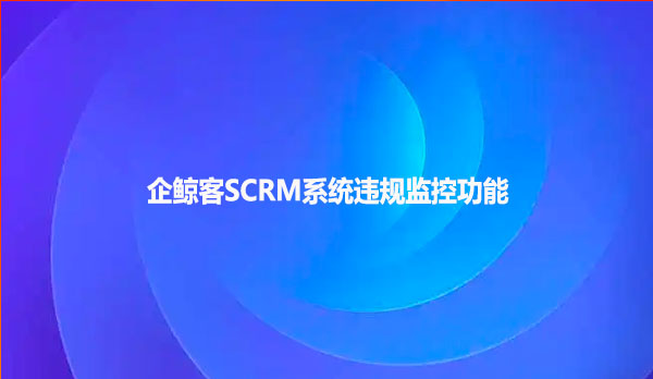 企鲸客SCRM系统违规监控功能