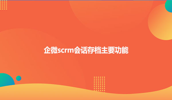 企微scrm会话存档主要功能