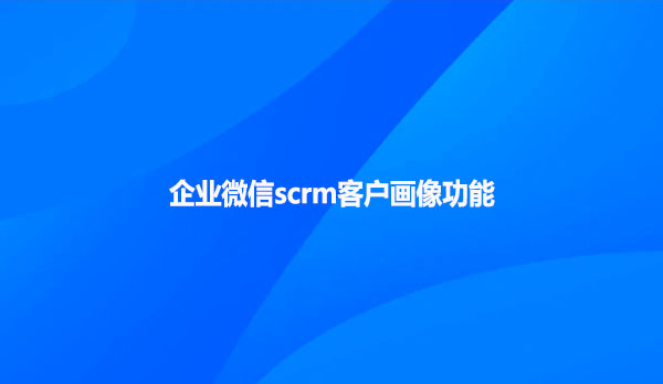 企业微信scrm客户画像功能！