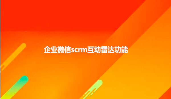 企业微信scrm互动雷达功能！
