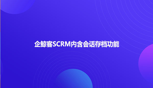 企鲸客SCRM内含会话存档功能
