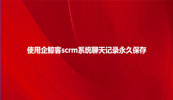 使用企鲸客scrm系统聊天记录永久保存