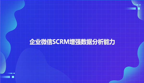 企业微信SCRM增强数据分析能力