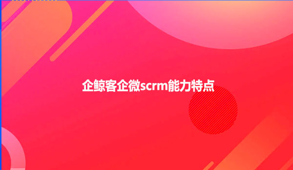 企鲸客企微scrm能力特点