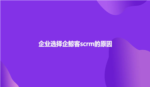 企业选择企鲸客scrm的原因