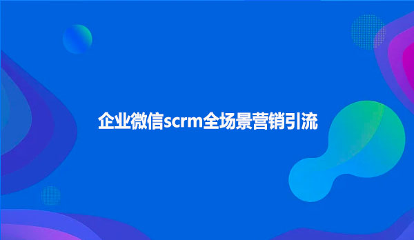 企业微信scrm全场景营销引流