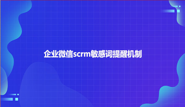 企业微信scrm敏感词提醒机制