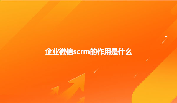 企业微信scrm的作用是什么？