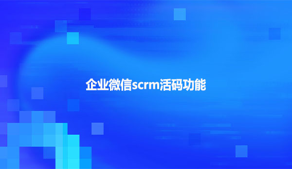 企业微信scrm活码功能