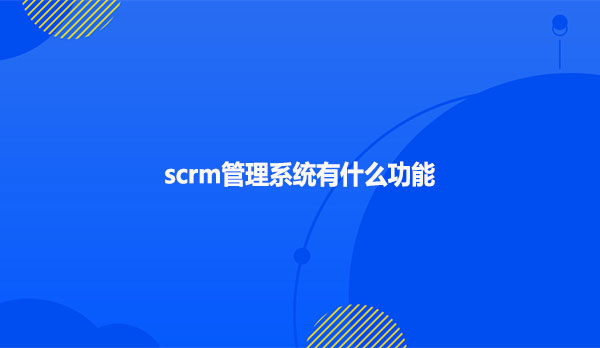scrm管理系统有什么功能？